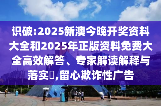 識破:2025新澳今晚開獎資料大全和2025年正版資料免費(fèi)大全高效解答、專家解讀解釋與落實?,留心欺詐性廣告