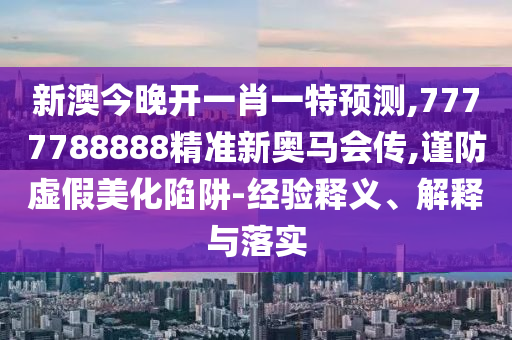 新澳今晚開一肖一特預測,7777788888精準新奧馬會傳,謹防虛假美化陷阱-經驗釋義、解釋與落實