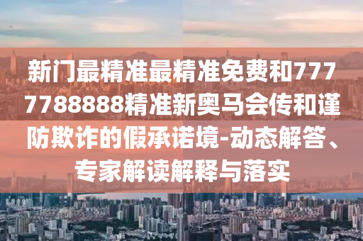 新門最精準最精準免費和7777788888精準新奧馬會傳和謹防欺詐的假承諾境-動態(tài)解答、專家解讀解釋與落實
