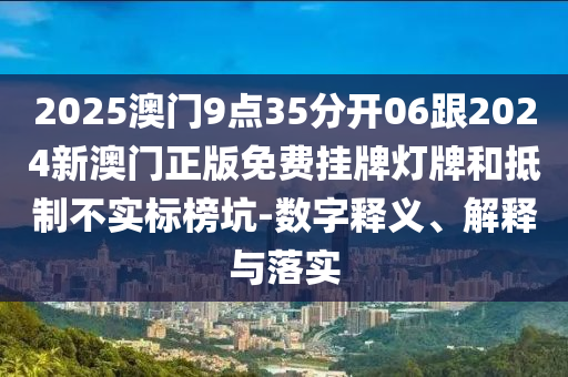 2025澳門9點35分開06跟2024新澳門正版免費掛牌燈牌和抵制不實標榜坑-數字釋義、解釋與落實