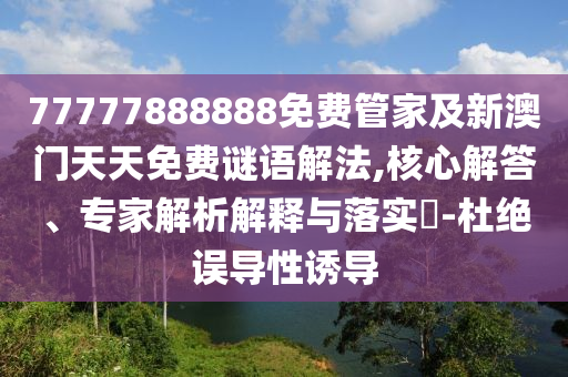 77777888888免費管家及新澳門天天免費謎語解法,核心解答、專家解析解釋與落實?-杜絕誤導性誘導