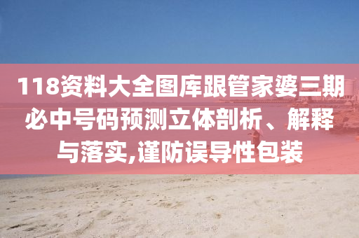 118資料大全圖庫跟管家婆三期必中號(hào)碼預(yù)測立體剖析、解釋與落實(shí),謹(jǐn)防誤導(dǎo)性包裝