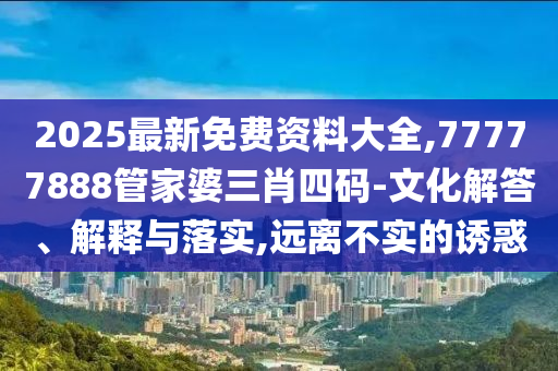 2025最新免費資料大全,77777888管家婆三肖四碼-文化解答、解釋與落實,遠離不實的誘惑