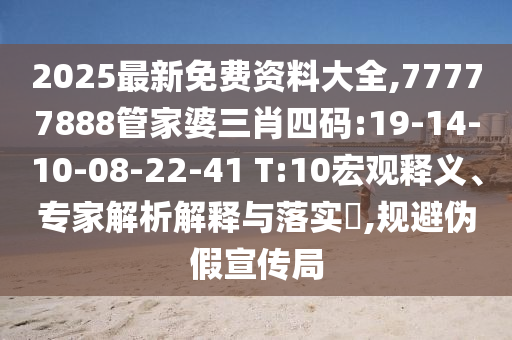 2025最新免費資料大全,77777888管家婆三肖四碼:19-14-10-08-22-41 T:10宏觀釋義、專家解析解釋與落實?,規避偽假宣傳局