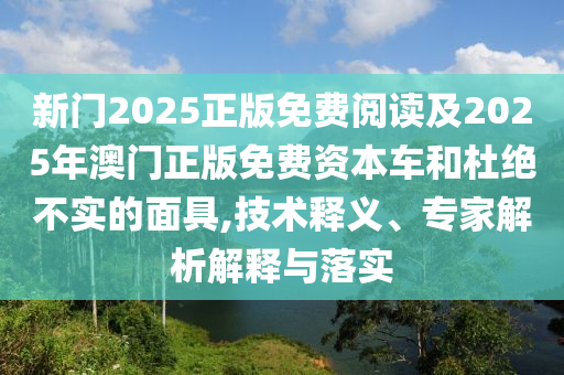 新門2025正版免費閱讀及2025年澳門正版免費資本車和杜絕不實的面具,技術釋義、專家解析解釋與落實