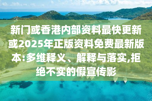 新門或香港內部資料最快更新或2025年正版資料免費最新版本:多維釋義、解釋與落實,拒絕不實的假宣傳影