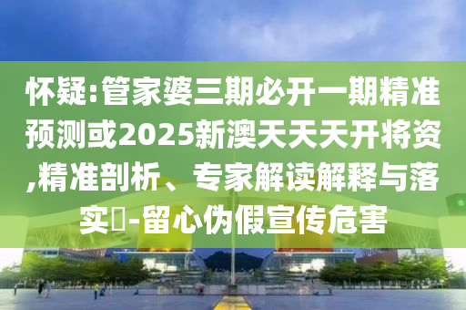 懷疑:管家婆三期必開一期精準預測或2025新澳天天天開將資,精準剖析、專家解讀解釋與落實?-留心偽假宣傳危害