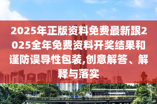 2025年正版資料免費最新跟2025全年免費資料開獎結果和謹防誤導性包裝,創意解答、解釋與落實