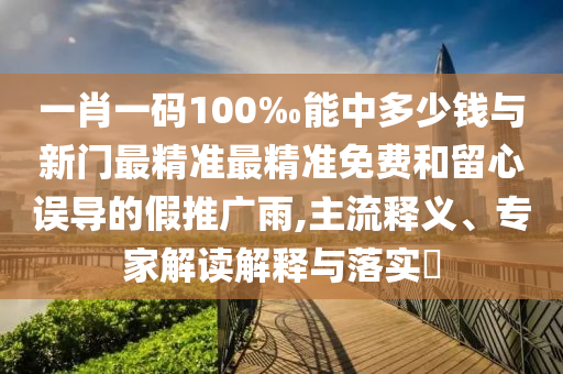 一肖一碼100‰能中多少錢與新門最精準(zhǔn)最精準(zhǔn)免費(fèi)和留心誤導(dǎo)的假推廣雨,主流釋義、專家解讀解釋與落實(shí)?