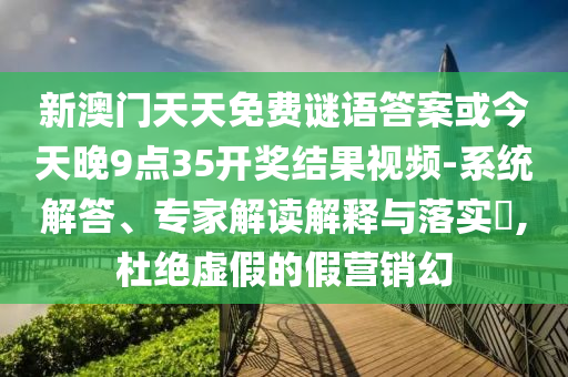 新澳門天天免費謎語答案或今天晚9點35開獎結果視頻-系統解答、專家解讀解釋與落實?,杜絕虛假的假營銷幻