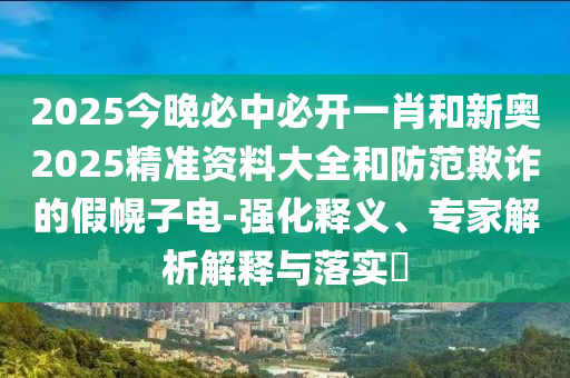 2025今晚必中必開一肖和新奧2025精準(zhǔn)資料大全和防范欺詐的假幌子電-強(qiáng)化釋義、專家解析解釋與落實(shí)?