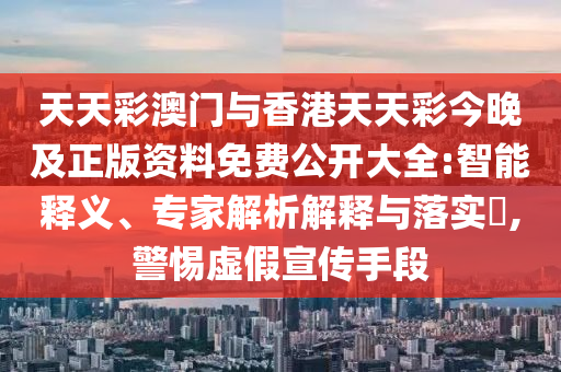 天天彩澳門與香港天天彩今晚及正版資料免費公開大全:智能釋義、專家解析解釋與落實?,警惕虛假宣傳手段