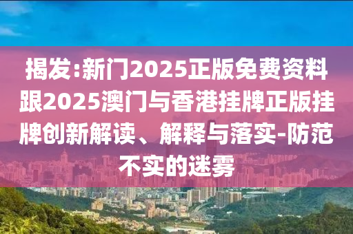 揭發:新門2025正版免費資料跟2025澳門與香港掛牌正版掛牌創新解讀、解釋與落實-防范不實的迷霧