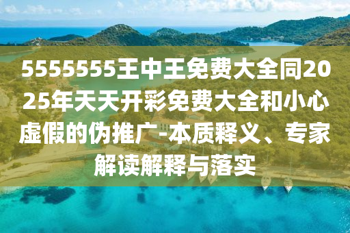 5555555王中王免費大全同2025年天天開彩免費大全和小心虛假的偽推廣-本質釋義、專家解讀解釋與落實