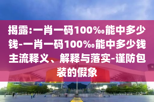 揭露:一肖一碼100‰能中多少錢-一肖一碼100‰能中多少錢主流釋義、解釋與落實-謹防包裝的假象