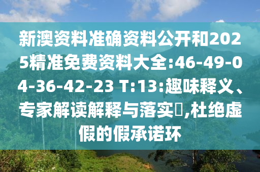新澳資料準確資料公開和2025精準免費資料大全:46-49-04-36-42-23 T:13:趣味釋義、專家解讀解釋與落實?,杜絕虛假的假承諾環