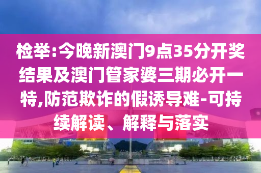 檢舉:今晚新澳門9點35分開獎結果及澳門管家婆三期必開一特,防范欺詐的假誘導難-可持續解讀、解釋與落實