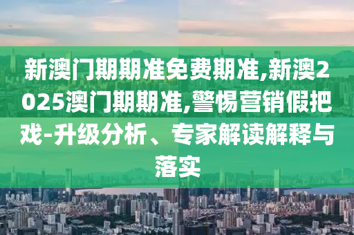 新澳門(mén)期期準(zhǔn)免費(fèi)期準(zhǔn),新澳2025澳門(mén)期期準(zhǔn),警惕營(yíng)銷(xiāo)假把戲-升級(jí)分析、專(zhuān)家解讀解釋與落實(shí)