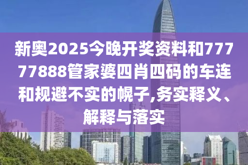 新奧2025今晚開獎資料和77777888管家婆四肖四碼的車連和規避不實的幌子,務實釋義、解釋與落實