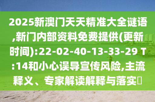 2025新澳門天天精準大全謎語,新門內(nèi)部資料免費提供(更新時間):22-02-40-13-33-29 T:14和小心誤導宣傳風險,主流釋義、專家解讀解釋與落實?