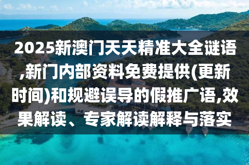 2025新澳門天天精準大全謎語,新門內(nèi)部資料免費提供(更新時間)和規(guī)避誤導的假推廣語,效果解讀、專家解讀解釋與落實