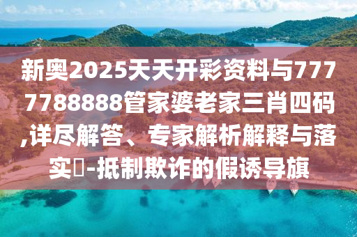 新奧2025天天開彩資料與7777788888管家婆老家三肖四碼,詳盡解答、專家解析解釋與落實?-抵制欺詐的假誘導旗