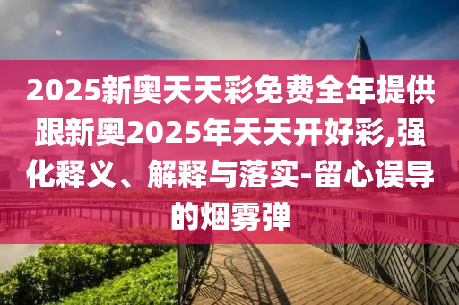 2025新奧天天彩免費全年提供跟新奧2025年天天開好彩,強化釋義、解釋與落實-留心誤導的煙霧彈