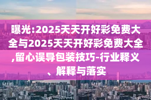 曝光:2025天天開好彩免費大全與2025天天開好彩免費大全,留心誤導包裝技巧-行業釋義、解釋與落實