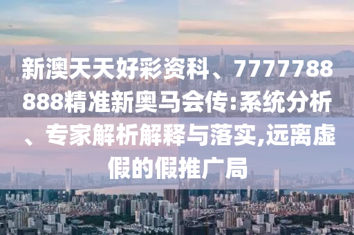 新澳天天好彩資科、7777788888精準新奧馬會傳:系統分析、專家解析解釋與落實,遠離虛假的假推廣局