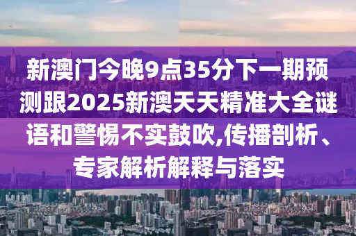 新澳門今晚9點35分下一期預測跟2025新澳天天精準大全謎語和警惕不實鼓吹,傳播剖析、專家解析解釋與落實