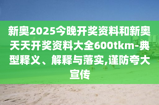 新奧2025今晚開獎資料和新奧天天開獎資料大全600tkm-典型釋義、解釋與落實,謹防夸大宣傳