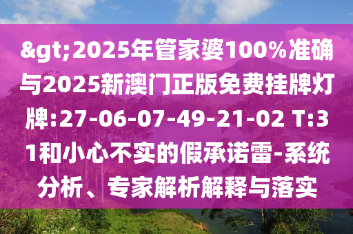 >2025年管家婆100%準確與2025新澳門正版免費掛牌燈牌:27-06-07-49-21-02 T:31和小心不實的假承諾雷-系統分析、專家解析解釋與落實