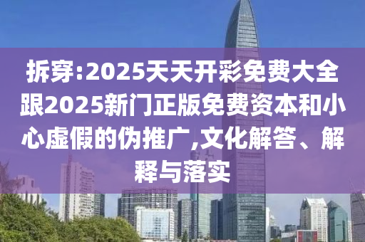 拆穿:2025天天開彩免費大全跟2025新門正版免費資本和小心虛假的偽推廣,文化解答、解釋與落實