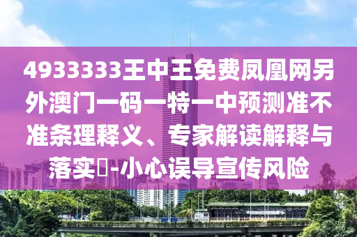 4933333王中王免費鳳凰網另外澳門一碼一特一中預測準不準條理釋義、專家解讀解釋與落實?-小心誤導宣傳風險