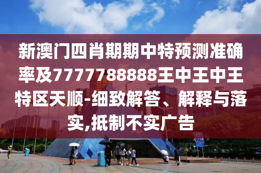 新澳門四肖期期中特預測準確率及7777788888王中王中王特區天順-細致解答、解釋與落實,抵制不實廣告