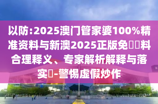 以防:2025澳門管家婆100%精準資料與新澳2025正版免費資料合理釋義、專家解析解釋與落實?-警惕虛假炒作