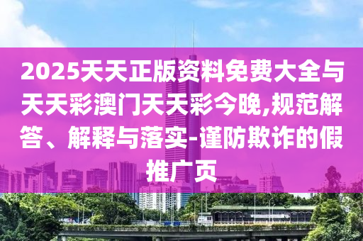 2025天天正版資料免費(fèi)大全與天天彩澳門天天彩今晚,規(guī)范解答、解釋與落實(shí)-謹(jǐn)防欺詐的假推廣頁
