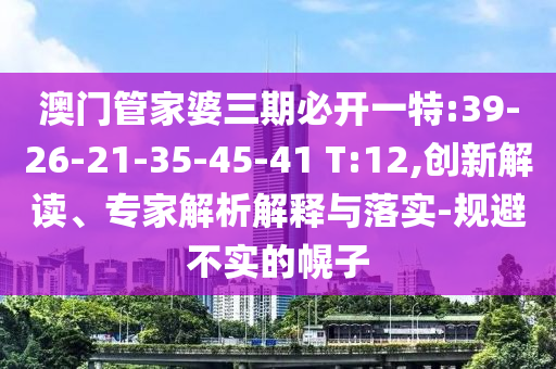 澳門管家婆三期必開一特:39-26-21-35-45-41 T:12,創(chuàng)新解讀、專家解析解釋與落實-規(guī)避不實的幌子