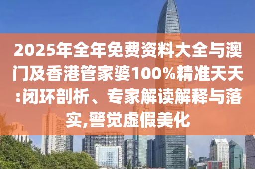 2025年全年免費資料大全與澳門及香港管家婆100%精準天天:閉環剖析、專家解讀解釋與落實,警覺虛假美化