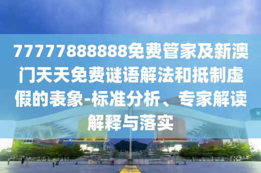 77777888888免費管家及新澳門天天免費謎語解法和抵制虛假的表象-標準分析、專家解讀解釋與落實