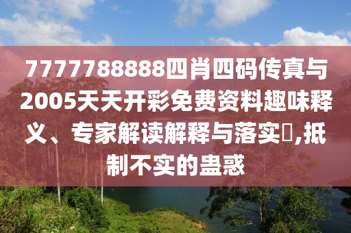 7777788888四肖四碼傳真與2005天天開彩免費資料趣味釋義、專家解讀解釋與落實?,抵制不實的蠱惑