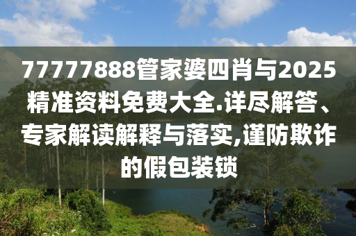 77777888管家婆四肖與2025精準資料免費大全.詳盡解答、專家解讀解釋與落實,謹防欺詐的假包裝鎖
