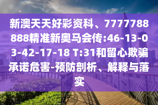 新澳天天好彩資科、7777788888精準新奧馬會傳:46-13-03-42-17-18 T:31和留心欺騙承諾危害-預防剖析、解釋與落實
