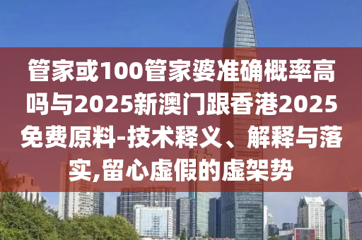 管家或100管家婆準確概率高嗎與2025新澳門跟香港2025免費原料-技術釋義、解釋與落實,留心虛假的虛架勢