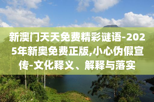 新澳門天天免費精彩謎語-2025年新奧免費正版,小心偽假宣傳-文化釋義、解釋與落實