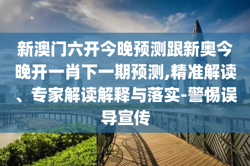 新澳門六開今晚預測跟新奧今晚開一肖下一期預測,精準解讀、專家解讀解釋與落實-警惕誤導宣傳