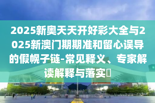 2025新奧天天開好彩大全與2025新澳門期期準(zhǔn)和留心誤導(dǎo)的假幌子鏈-常見釋義、專家解讀解釋與落實(shí)?
