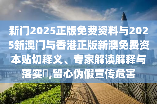 新門2025正版免費資料與2025新澳門與香港正版新澳免費資本貼切釋義、專家解讀解釋與落實?,留心偽假宣傳危害
