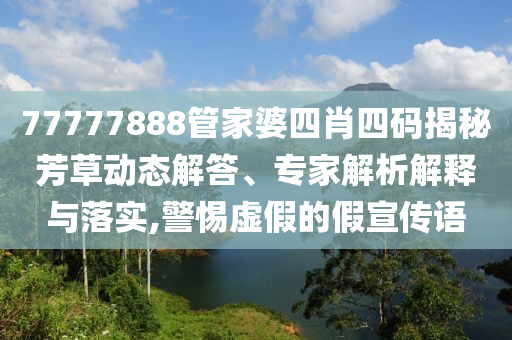 77777888管家婆四肖四碼揭秘芳草動態(tài)解答、專家解析解釋與落實,警惕虛假的假宣傳語
