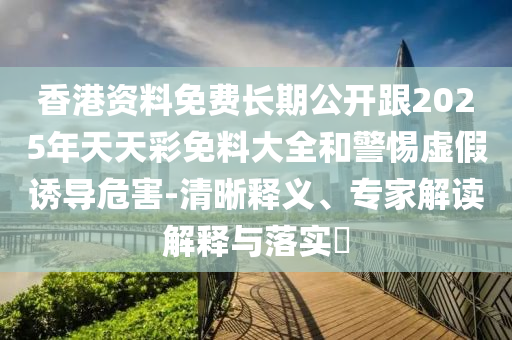 香港資料免費長期公開跟2025年天天彩免料大全和警惕虛假誘導(dǎo)危害-清晰釋義、專家解讀解釋與落實?
